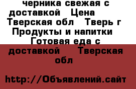 черника свежая с доставкой › Цена ­ 250 - Тверская обл., Тверь г. Продукты и напитки » Готовая еда с доставкой   . Тверская обл.